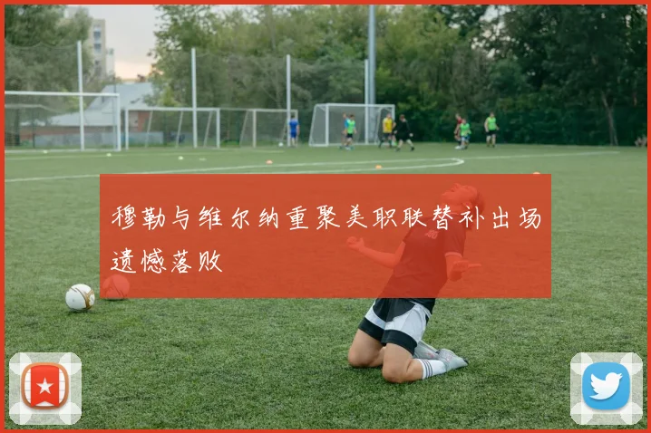 穆勒与维尔纳重聚美职联替补出场遗憾落败