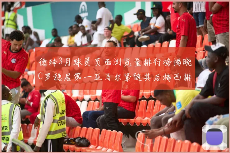 德转3月球员页面浏览量排行榜揭晓C罗稳居第一亚马尔紧随其后梅西排名第四