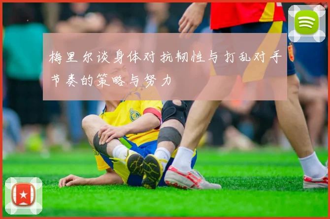 梅里尔谈身体对抗韧性与打乱对手节奏的策略与努力