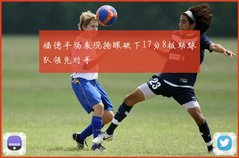 福德半场表现抢眼砍下17分8板助球队领先对手