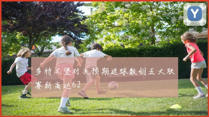 多特汉堡对决预期进球数创五大联赛新高达62