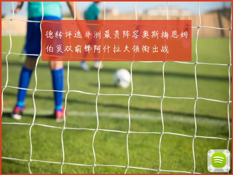 德转评选非洲最贵阵容奥斯梅恩姆伯莫双前锋阿什拉夫领衔出战