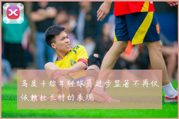 乌度卡称年轻球员进步显著不再仅依赖杜兰特的表现
