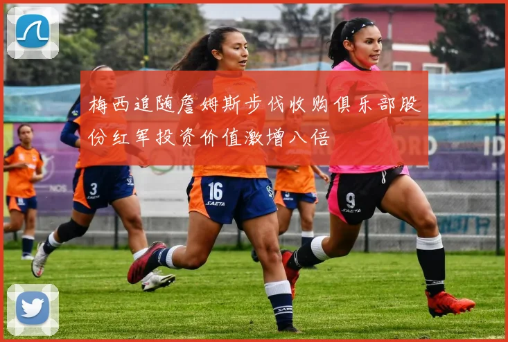 梅西追随詹姆斯步伐收购俱乐部股份红军投资价值激增八倍