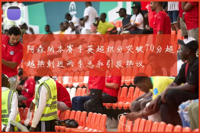 阿森纳本赛季英超积分突破70分超越热刺近两季总和引发热议