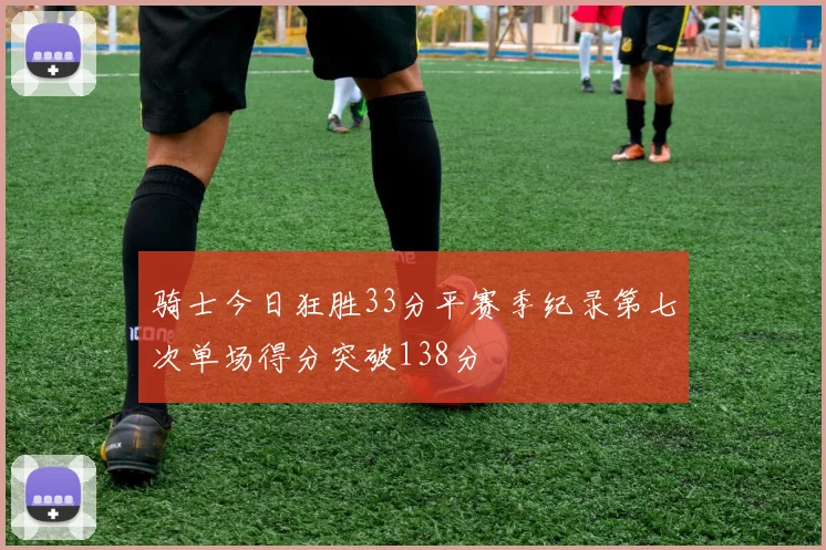 骑士今日狂胜33分平赛季纪录第七次单场得分突破138分