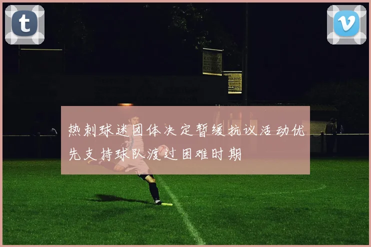 热刺球迷团体决定暂缓抗议活动优先支持球队渡过困难时期